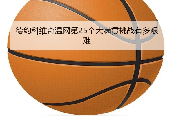 德约科维奇温网第25个大满贯挑战有多艰难