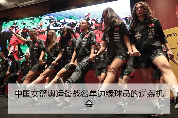 中国女篮奥运备战名单边缘球员的逆袭机会